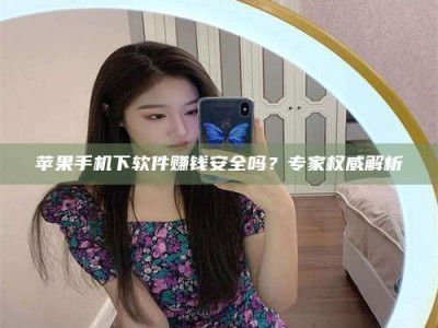 图木舒克苹果手机下软件赚钱安全吗？专家权威解析