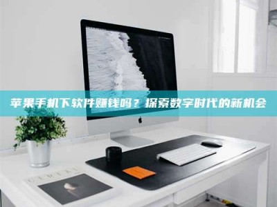 图木舒克苹果手机下软件赚钱吗？探索数字时代的新机会