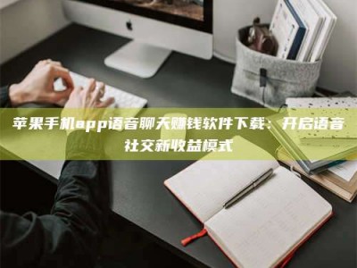 图木舒克苹果手机app语音聊天赚钱软件下载：开启语音社交新收益模式
