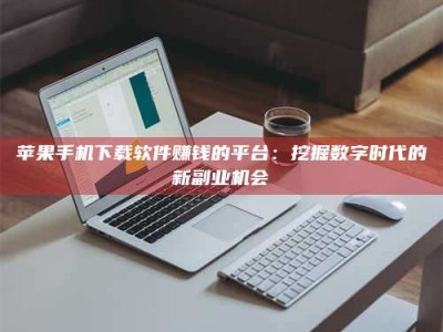 图木舒克苹果手机下载软件赚钱的平台：挖掘数字时代的新副业机会
