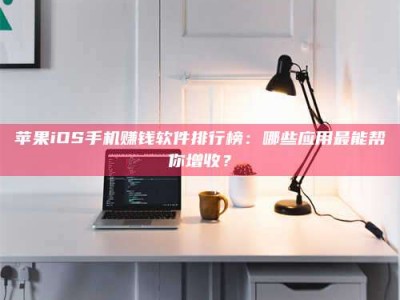 图木舒克苹果iOS手机赚钱软件排行榜：哪些应用最能帮你增收？