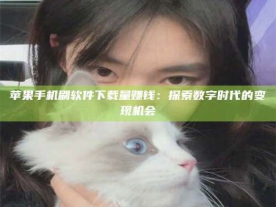 图木舒克苹果手机刷软件下载量赚钱：探索数字时代的变现机会